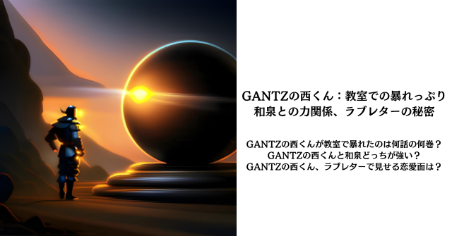 3. GANTZの西くん：教室での暴れっぷり、和泉との力関係、ラブレターの秘密