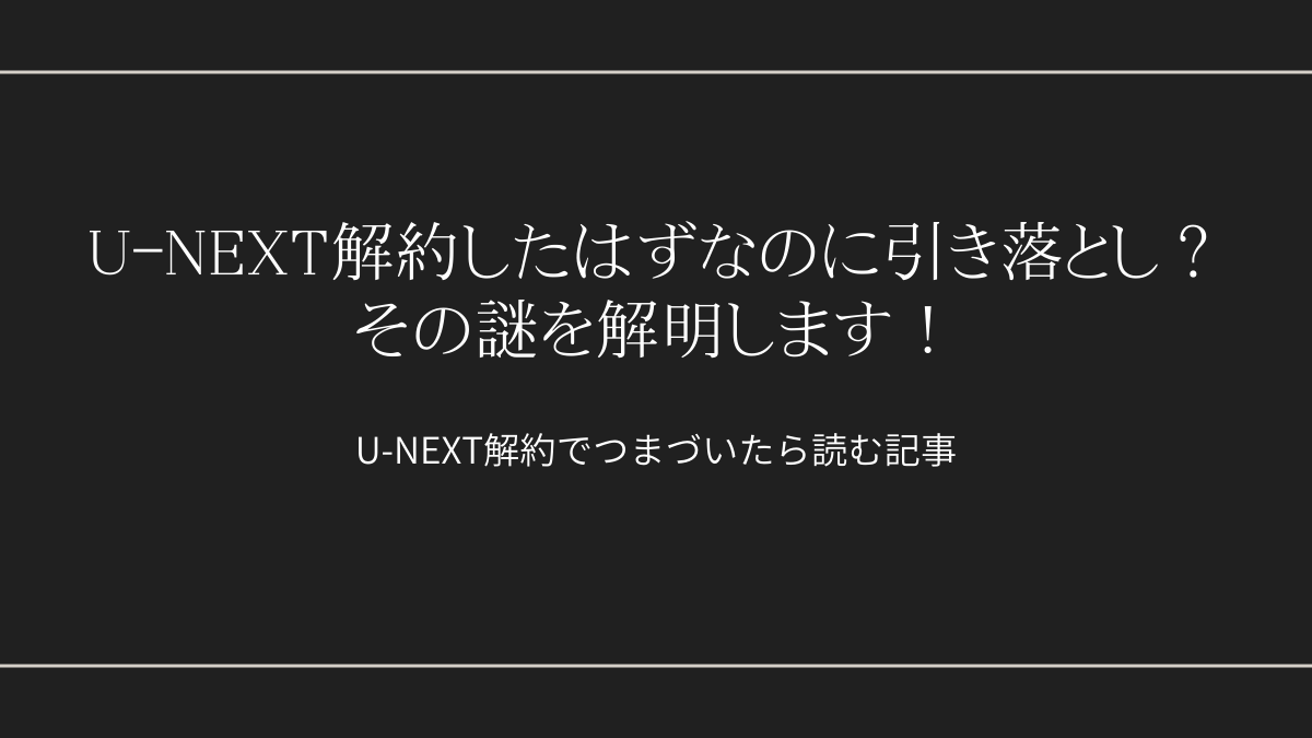 U-NEXT解約したはずなのに引き落とし？その謎を解明します！