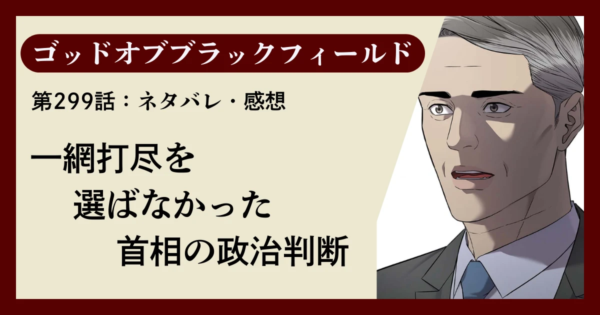 『ゴッドオブブラックフィールド』第299話ネタバレ感想｜一網打尽を選ばなかった首相の政治判断