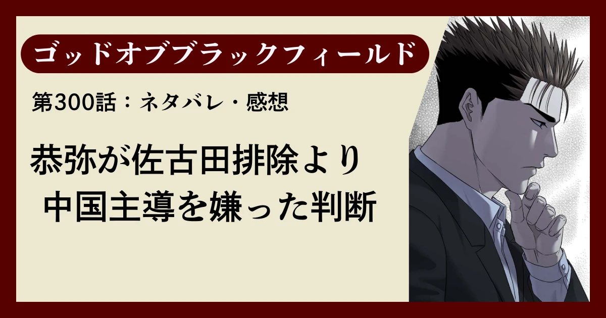 『ゴッドオブブラックフィールド』第300話ネタバレ感想｜恭弥が佐古田排除より中国主導を嫌った判断